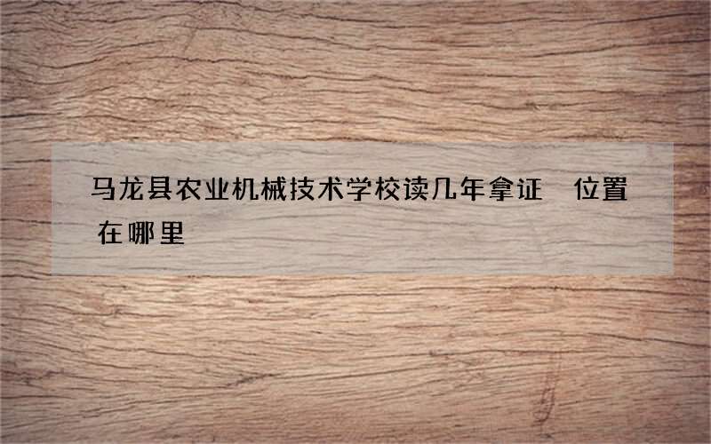 马龙县农业机械技术学校读几年拿证 位置在哪里